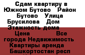 Сдам квартиру в Южном Бутово › Район ­ Бутово › Улица ­ Брусилова › Дом ­ 15 › Этажность дома ­ 14 › Цена ­ 35 000 - Все города Недвижимость » Квартиры аренда   . Башкортостан респ.,Кумертау г.